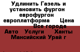 Удлинить Газель и установить фургон, еврофургон ( европлатформа ) › Цена ­ 30 000 - Все города Авто » Услуги   . Ханты-Мансийский,Урай г.